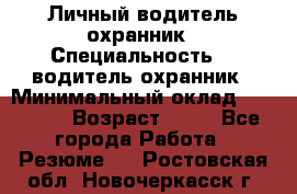 Личный водитель охранник › Специальность ­  водитель-охранник › Минимальный оклад ­ 85 000 › Возраст ­ 43 - Все города Работа » Резюме   . Ростовская обл.,Новочеркасск г.